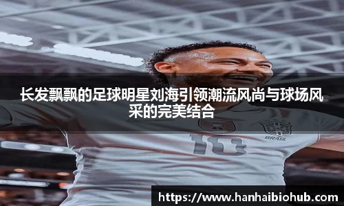 长发飘飘的足球明星刘海引领潮流风尚与球场风采的完美结合