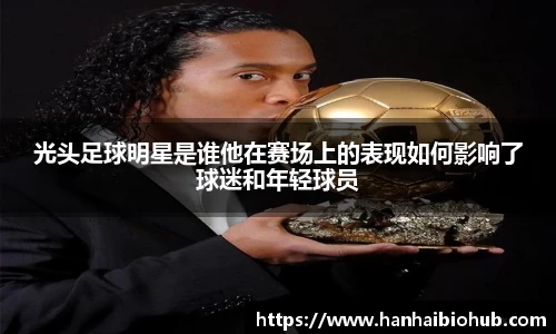 光头足球明星是谁他在赛场上的表现如何影响了球迷和年轻球员
