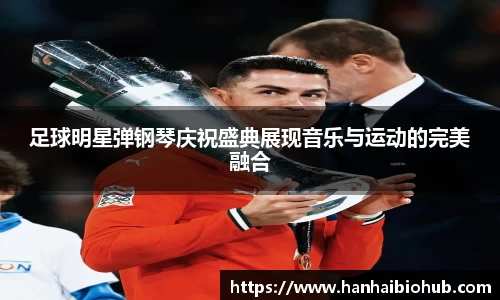 足球明星弹钢琴庆祝盛典展现音乐与运动的完美融合