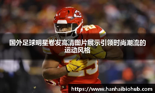 国外足球明星卷发高清图片展示引领时尚潮流的运动风格