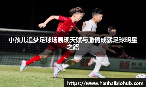 小孩儿追梦足球场展现天赋与激情成就足球明星之路