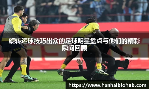 旋转运球技巧出众的足球明星盘点与他们的精彩瞬间回顾